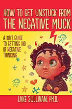How To Get Unstuck From The Negative Muck: A Kid's Guide To Getting Rid Of Negative Thinking